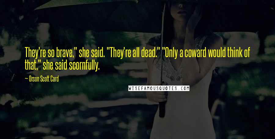 Orson Scott Card Quotes: They're so brave," she said. "They're all dead." "Only a coward would think of that," she said scornfully.