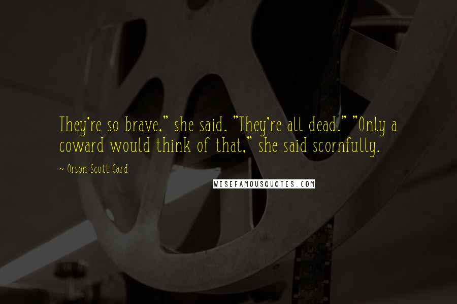 Orson Scott Card Quotes: They're so brave," she said. "They're all dead." "Only a coward would think of that," she said scornfully.