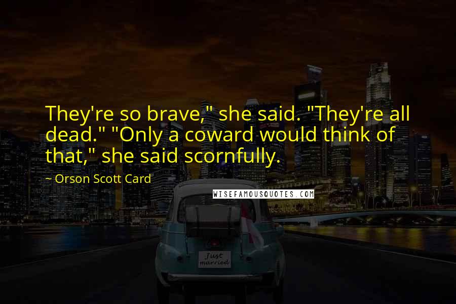 Orson Scott Card Quotes: They're so brave," she said. "They're all dead." "Only a coward would think of that," she said scornfully.