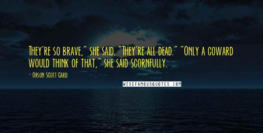 Orson Scott Card Quotes: They're so brave," she said. "They're all dead." "Only a coward would think of that," she said scornfully.