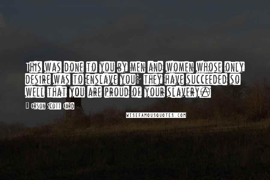 Orson Scott Card Quotes: This was done to you by men and women whose only desire was to enslave you; they have succeeded so well that you are proud of your slavery.