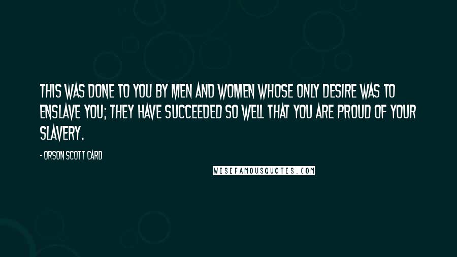 Orson Scott Card Quotes: This was done to you by men and women whose only desire was to enslave you; they have succeeded so well that you are proud of your slavery.