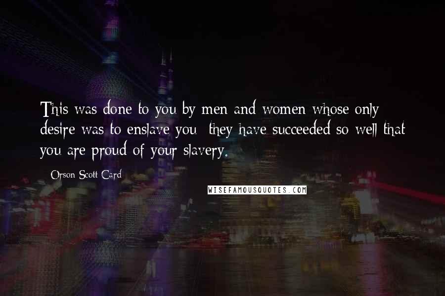 Orson Scott Card Quotes: This was done to you by men and women whose only desire was to enslave you; they have succeeded so well that you are proud of your slavery.