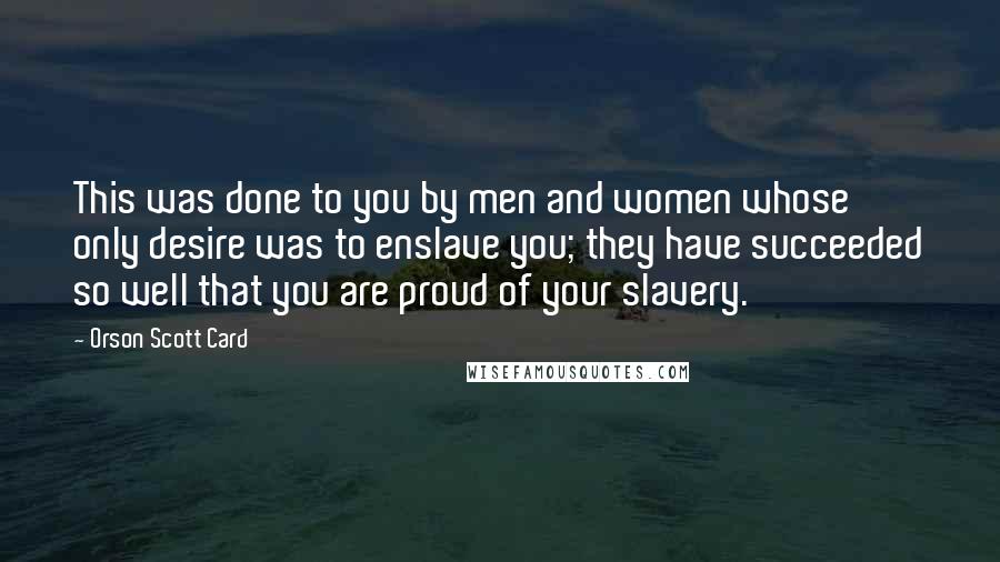 Orson Scott Card Quotes: This was done to you by men and women whose only desire was to enslave you; they have succeeded so well that you are proud of your slavery.