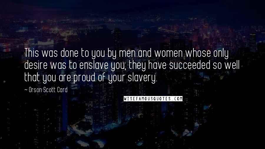 Orson Scott Card Quotes: This was done to you by men and women whose only desire was to enslave you; they have succeeded so well that you are proud of your slavery.