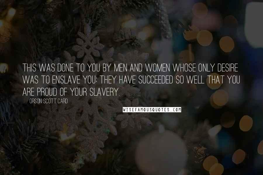 Orson Scott Card Quotes: This was done to you by men and women whose only desire was to enslave you; they have succeeded so well that you are proud of your slavery.