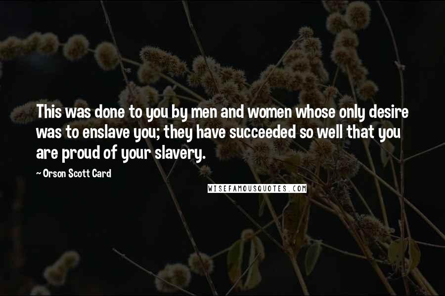 Orson Scott Card Quotes: This was done to you by men and women whose only desire was to enslave you; they have succeeded so well that you are proud of your slavery.