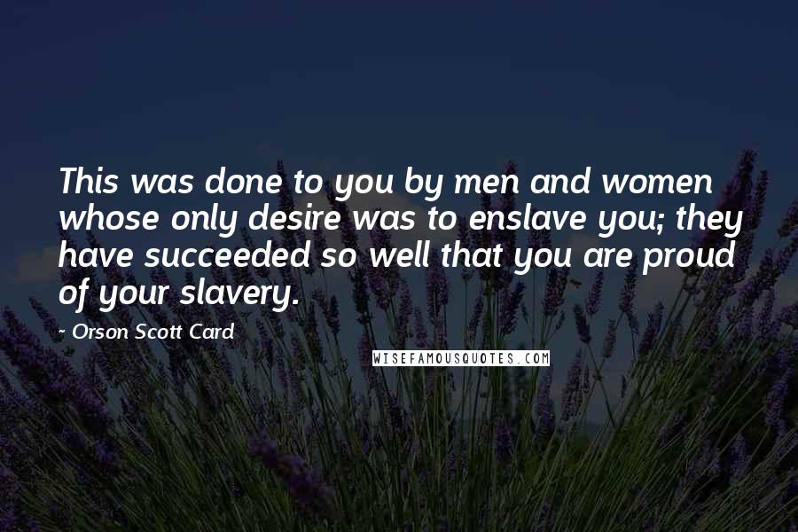 Orson Scott Card Quotes: This was done to you by men and women whose only desire was to enslave you; they have succeeded so well that you are proud of your slavery.