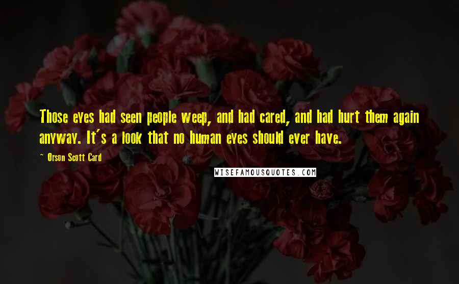 Orson Scott Card Quotes: Those eyes had seen people weep, and had cared, and had hurt them again anyway. It's a look that no human eyes should ever have.