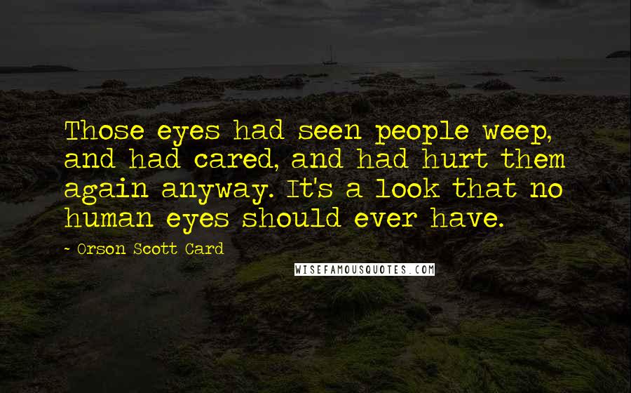 Orson Scott Card Quotes: Those eyes had seen people weep, and had cared, and had hurt them again anyway. It's a look that no human eyes should ever have.