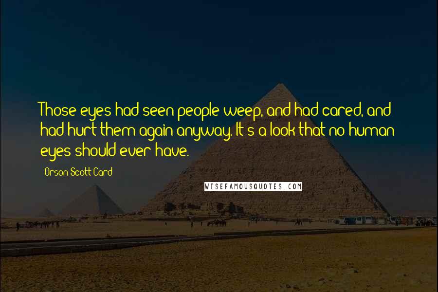 Orson Scott Card Quotes: Those eyes had seen people weep, and had cared, and had hurt them again anyway. It's a look that no human eyes should ever have.