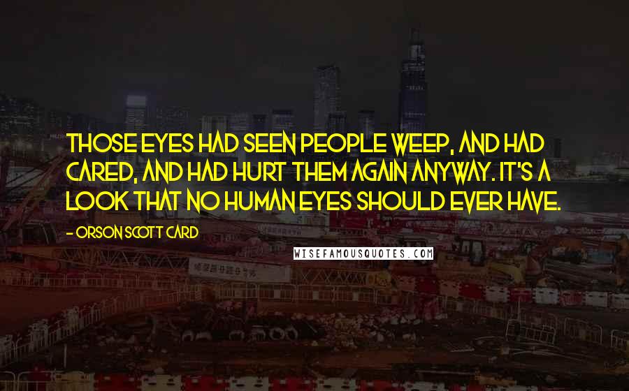 Orson Scott Card Quotes: Those eyes had seen people weep, and had cared, and had hurt them again anyway. It's a look that no human eyes should ever have.