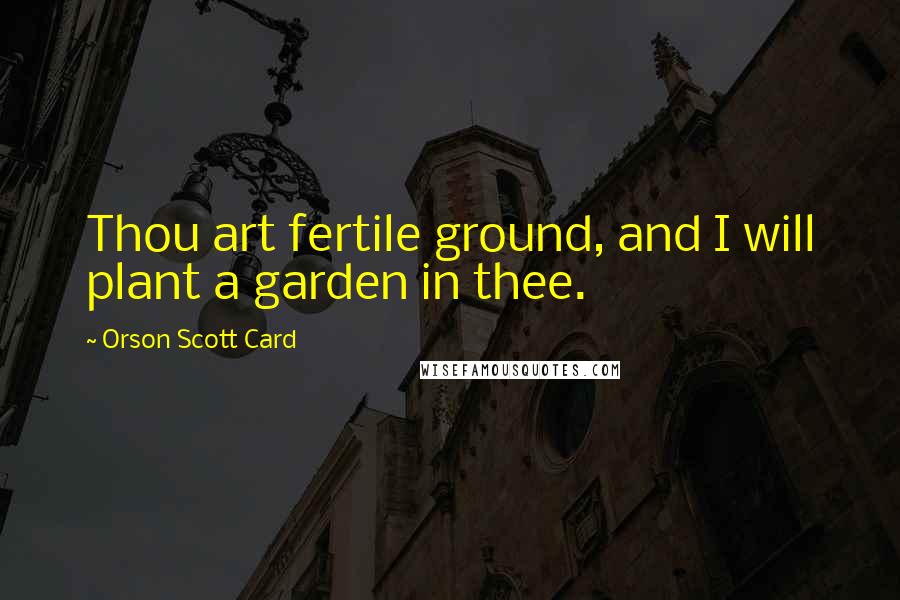 Orson Scott Card Quotes: Thou art fertile ground, and I will plant a garden in thee.