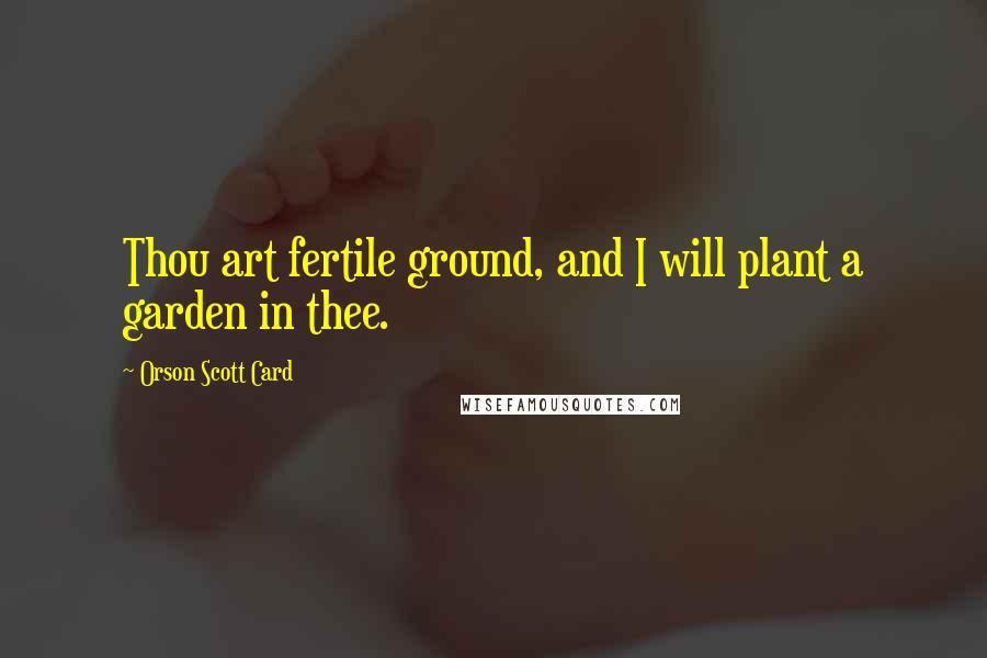 Orson Scott Card Quotes: Thou art fertile ground, and I will plant a garden in thee.