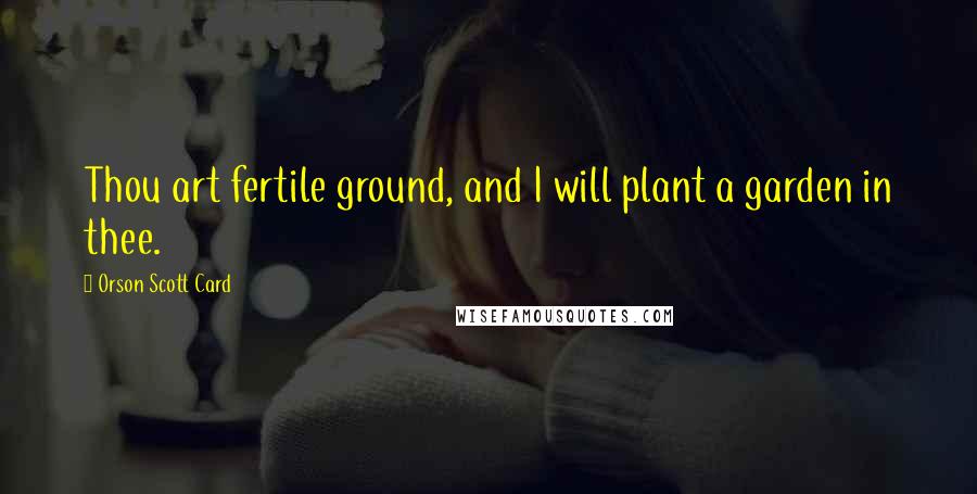 Orson Scott Card Quotes: Thou art fertile ground, and I will plant a garden in thee.