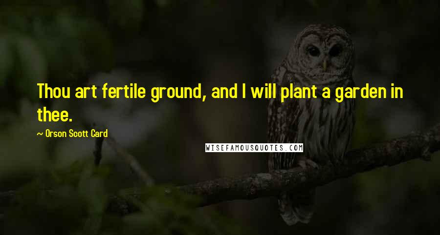 Orson Scott Card Quotes: Thou art fertile ground, and I will plant a garden in thee.