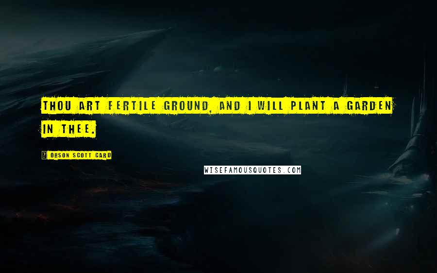 Orson Scott Card Quotes: Thou art fertile ground, and I will plant a garden in thee.