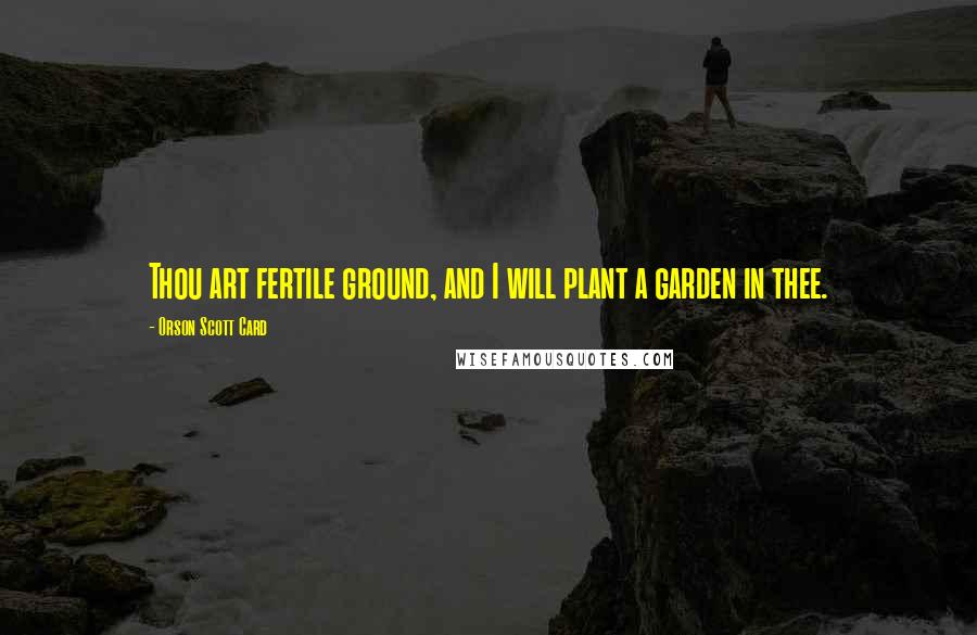 Orson Scott Card Quotes: Thou art fertile ground, and I will plant a garden in thee.