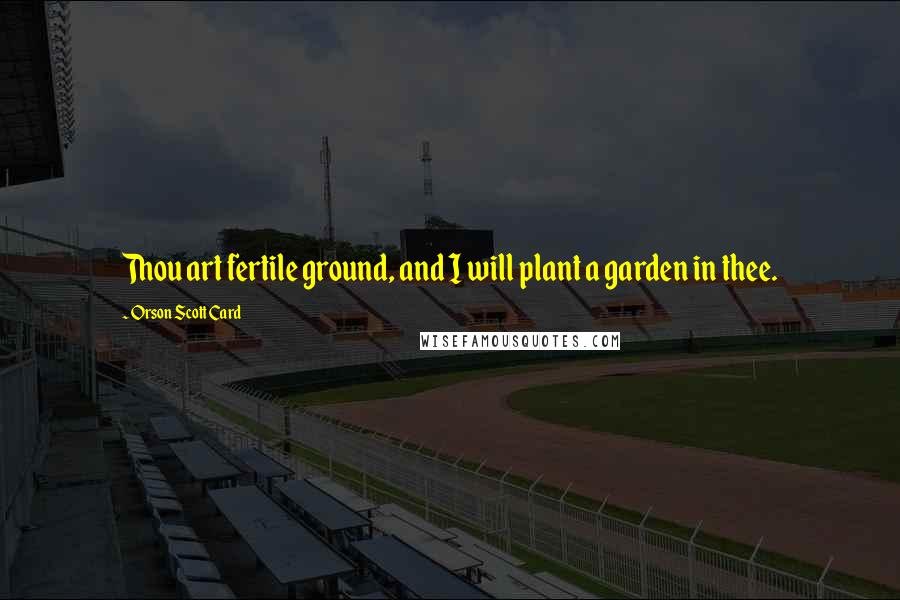 Orson Scott Card Quotes: Thou art fertile ground, and I will plant a garden in thee.