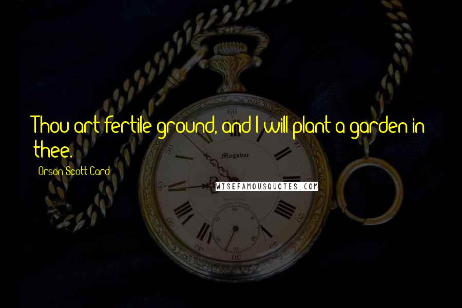 Orson Scott Card Quotes: Thou art fertile ground, and I will plant a garden in thee.