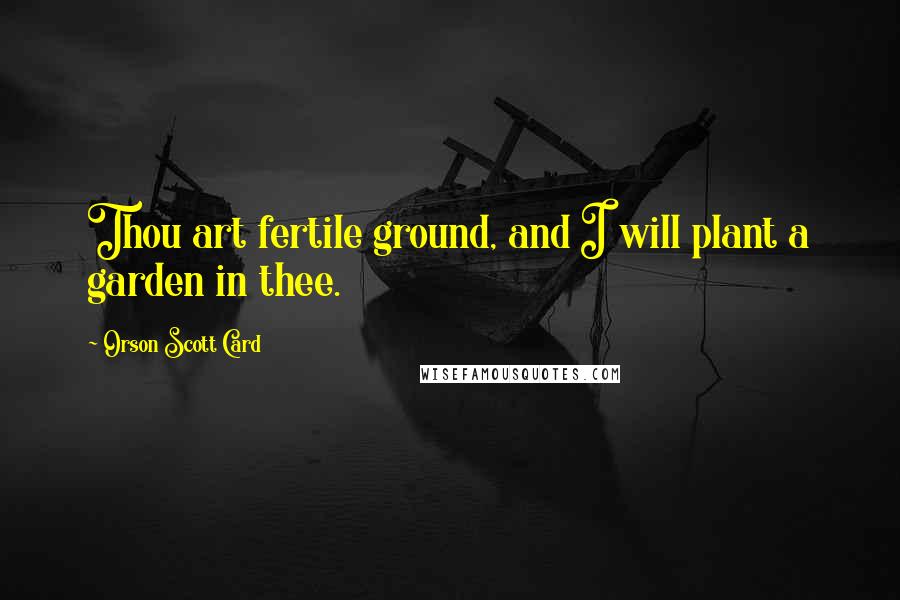 Orson Scott Card Quotes: Thou art fertile ground, and I will plant a garden in thee.