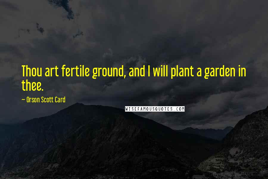 Orson Scott Card Quotes: Thou art fertile ground, and I will plant a garden in thee.