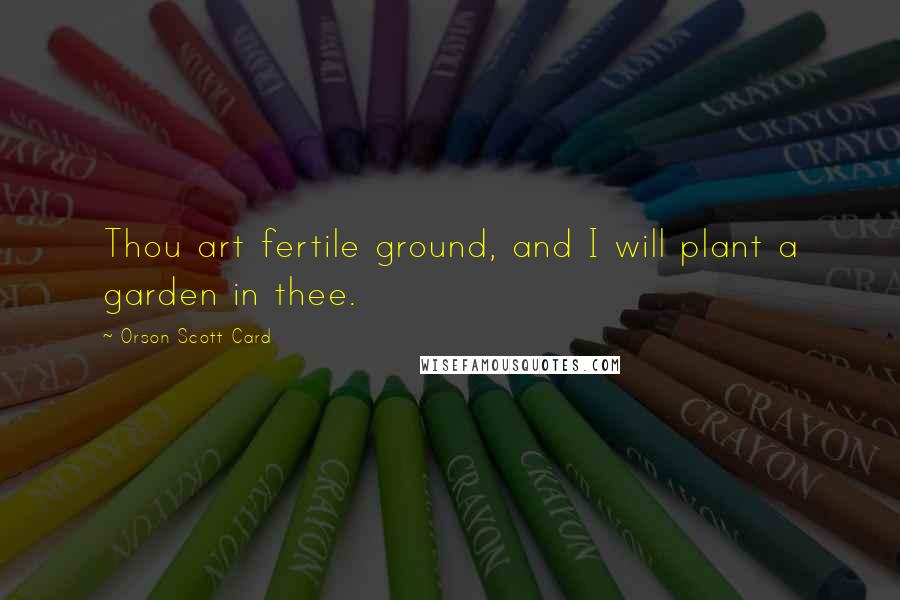 Orson Scott Card Quotes: Thou art fertile ground, and I will plant a garden in thee.