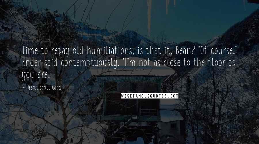 Orson Scott Card Quotes: Time to repay old humiliations, is that it, Bean? 'Of course,' Ender said contemptuously. 'I'm not as close to the floor as you are.