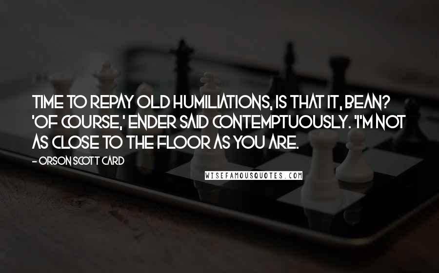 Orson Scott Card Quotes: Time to repay old humiliations, is that it, Bean? 'Of course,' Ender said contemptuously. 'I'm not as close to the floor as you are.