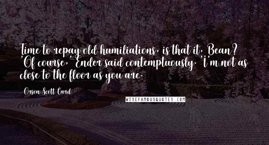 Orson Scott Card Quotes: Time to repay old humiliations, is that it, Bean? 'Of course,' Ender said contemptuously. 'I'm not as close to the floor as you are.