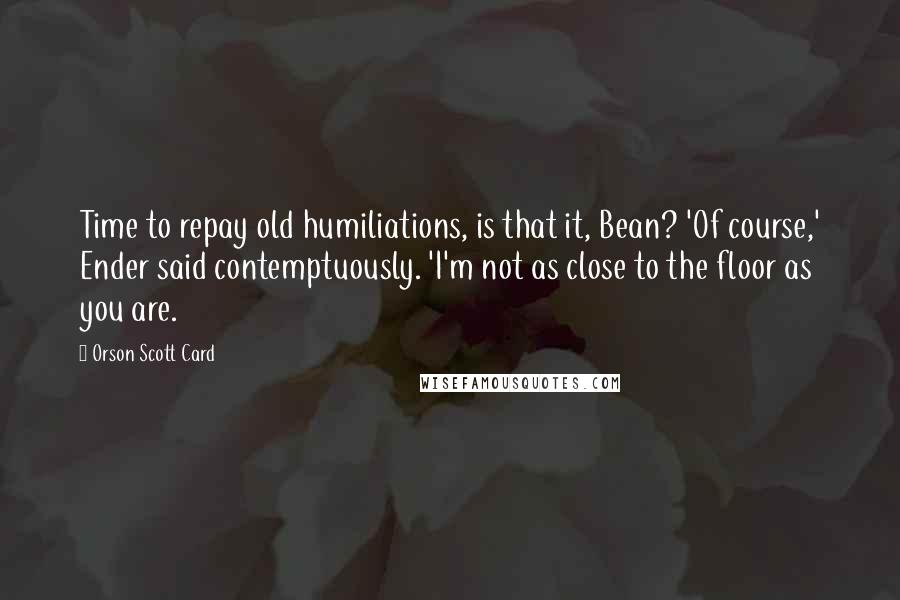 Orson Scott Card Quotes: Time to repay old humiliations, is that it, Bean? 'Of course,' Ender said contemptuously. 'I'm not as close to the floor as you are.