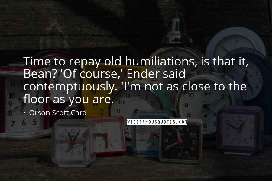 Orson Scott Card Quotes: Time to repay old humiliations, is that it, Bean? 'Of course,' Ender said contemptuously. 'I'm not as close to the floor as you are.