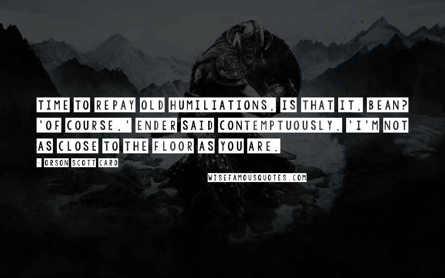 Orson Scott Card Quotes: Time to repay old humiliations, is that it, Bean? 'Of course,' Ender said contemptuously. 'I'm not as close to the floor as you are.