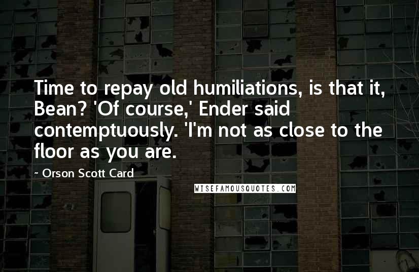 Orson Scott Card Quotes: Time to repay old humiliations, is that it, Bean? 'Of course,' Ender said contemptuously. 'I'm not as close to the floor as you are.