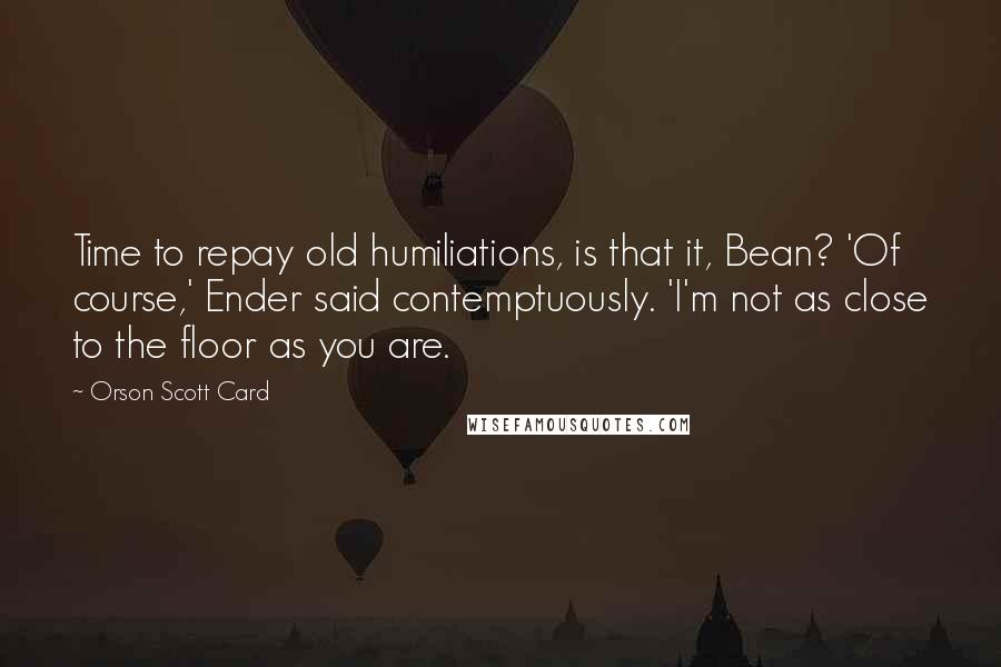 Orson Scott Card Quotes: Time to repay old humiliations, is that it, Bean? 'Of course,' Ender said contemptuously. 'I'm not as close to the floor as you are.