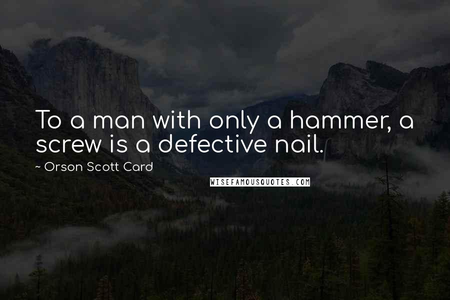 Orson Scott Card Quotes: To a man with only a hammer, a screw is a defective nail.