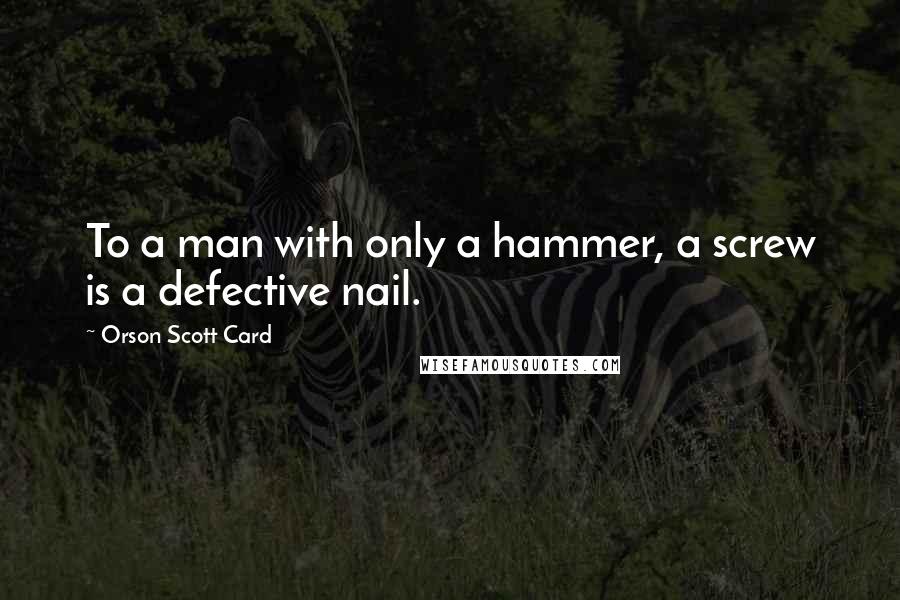 Orson Scott Card Quotes: To a man with only a hammer, a screw is a defective nail.