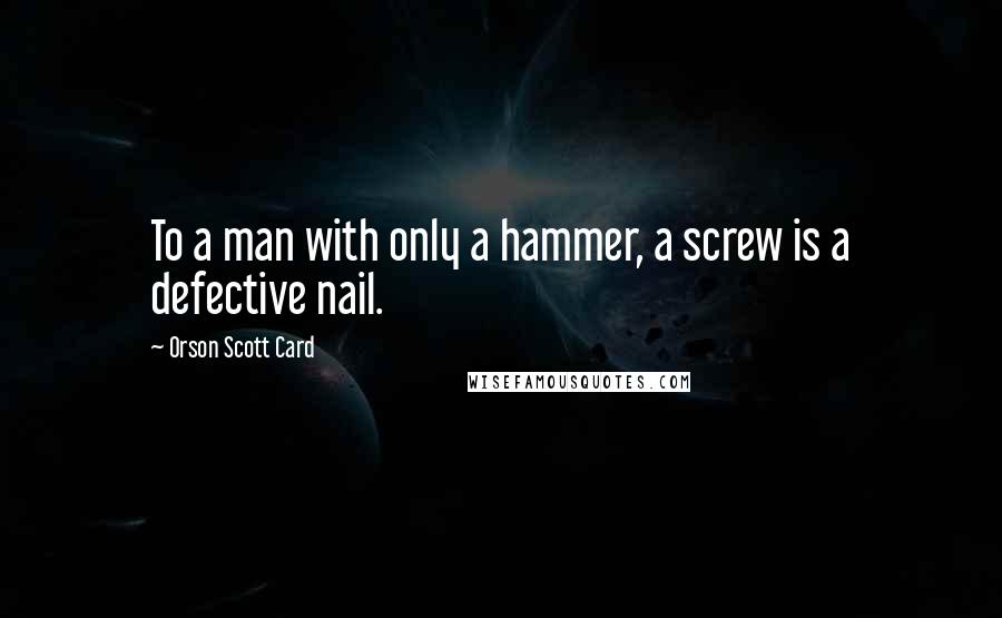 Orson Scott Card Quotes: To a man with only a hammer, a screw is a defective nail.