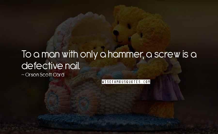 Orson Scott Card Quotes: To a man with only a hammer, a screw is a defective nail.