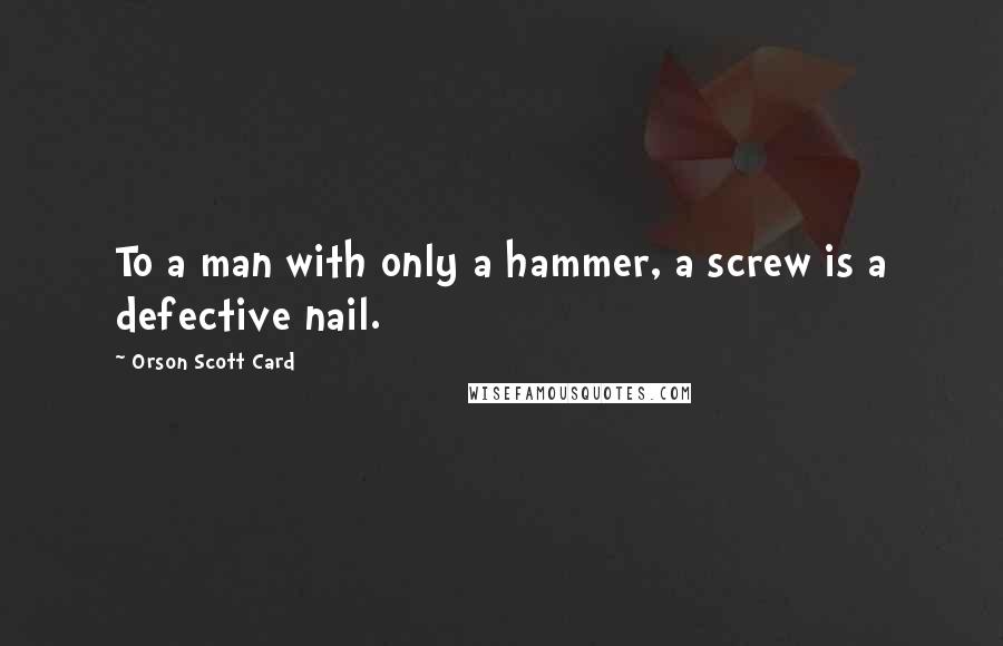 Orson Scott Card Quotes: To a man with only a hammer, a screw is a defective nail.