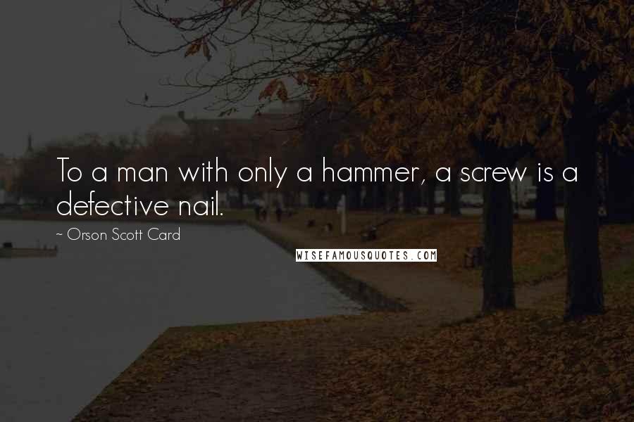 Orson Scott Card Quotes: To a man with only a hammer, a screw is a defective nail.