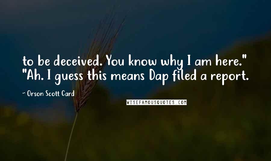 Orson Scott Card Quotes: to be deceived. You know why I am here." "Ah. I guess this means Dap filed a report.