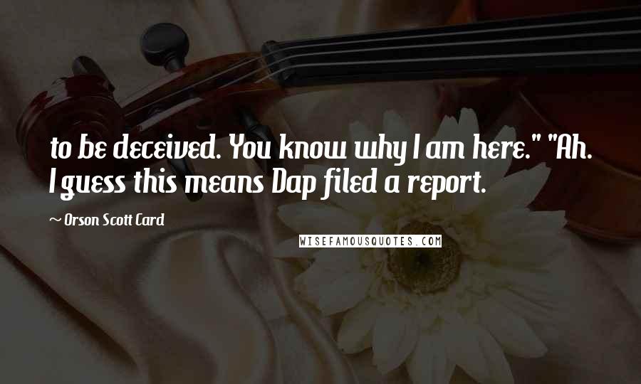 Orson Scott Card Quotes: to be deceived. You know why I am here." "Ah. I guess this means Dap filed a report.