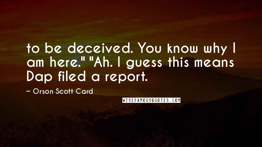 Orson Scott Card Quotes: to be deceived. You know why I am here." "Ah. I guess this means Dap filed a report.