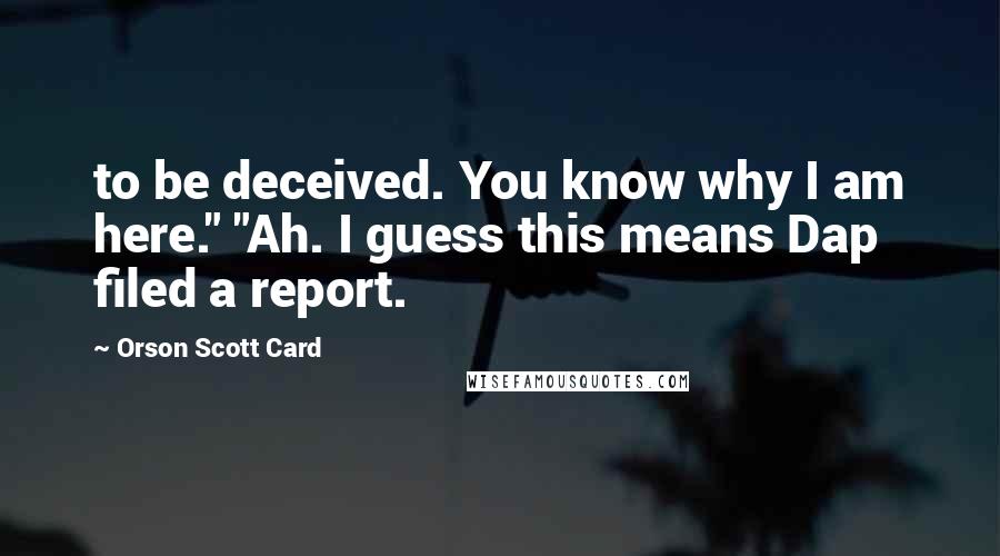 Orson Scott Card Quotes: to be deceived. You know why I am here." "Ah. I guess this means Dap filed a report.