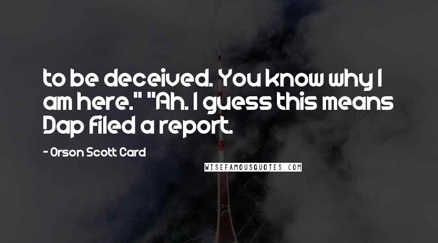Orson Scott Card Quotes: to be deceived. You know why I am here." "Ah. I guess this means Dap filed a report.
