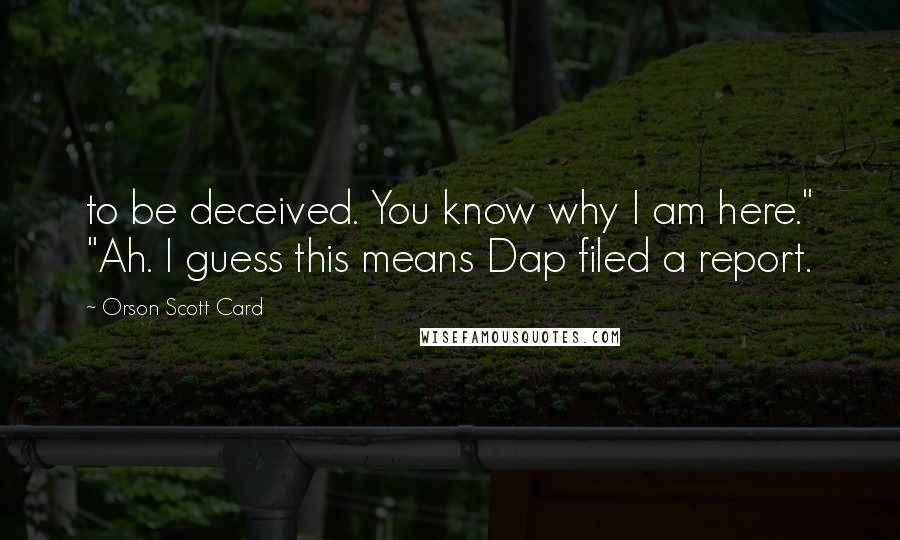 Orson Scott Card Quotes: to be deceived. You know why I am here." "Ah. I guess this means Dap filed a report.