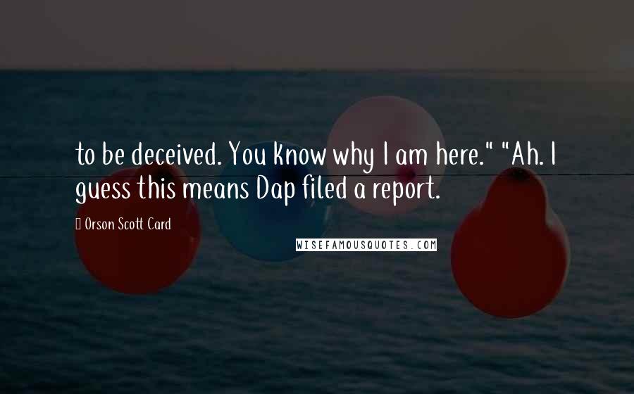 Orson Scott Card Quotes: to be deceived. You know why I am here." "Ah. I guess this means Dap filed a report.
