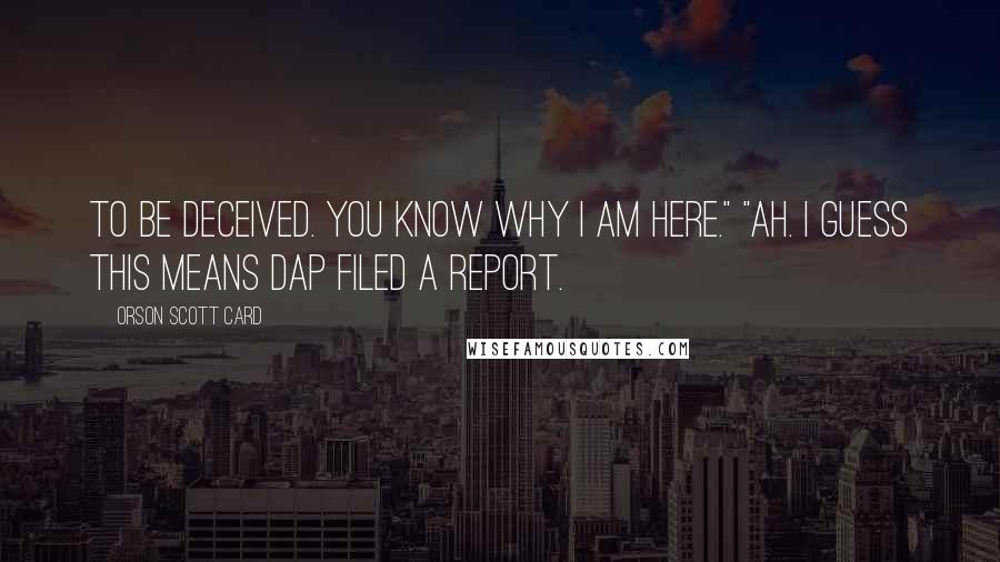 Orson Scott Card Quotes: to be deceived. You know why I am here." "Ah. I guess this means Dap filed a report.