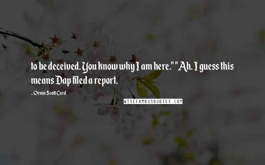 Orson Scott Card Quotes: to be deceived. You know why I am here." "Ah. I guess this means Dap filed a report.